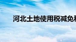 河北土地使用税减免税最新政策2023