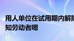 用人单位在试用期内解除劳动合同提前几天通知劳动者嗯