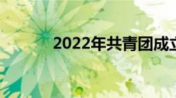 2022年共青团成立多少周年了