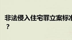 非法侵入住宅罪立案标准和量刑标准是怎样的？