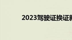 2023驾驶证换证新规定是什么