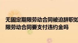 无固定期限劳动合同被迫辞职如何赔偿劳动者解除无固定期限劳动合同要支付违约金吗