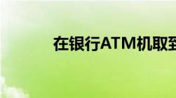 在银行ATM机取到假币怎么办