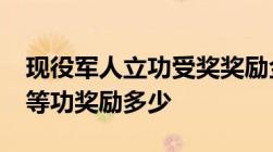 现役军人立功受奖奖励金标准2022：荣立一等功奖励多少