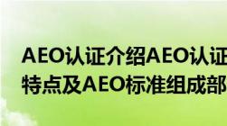 AEO认证介绍AEO认证资料、AEO认证制度特点及AEO标准组成部分