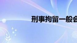 刑事拘留一般会多长时间