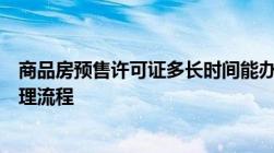 商品房预售许可证多长时间能办下来商品房预售许可证的办理流程