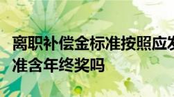 离职补偿金标准按照应发工资吗离职补偿金标准含年终奖吗