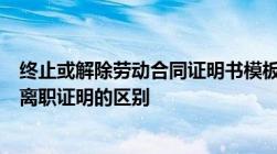 终止或解除劳动合同证明书模板终止或解除劳动合同证明和离职证明的区别