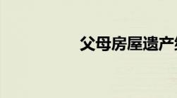 父母房屋遗产继承纠纷