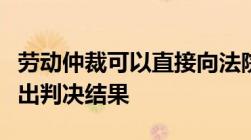 劳动仲裁可以直接向法院起诉吗劳动仲裁多久出判决结果