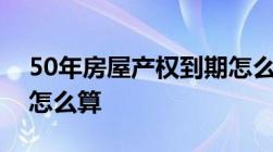 50年房屋产权到期怎么办房屋产权到期续费怎么算