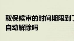 取保候审的时间期限到了怎么办取保候审到期自动解除吗