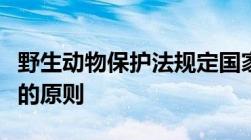 野生动物保护法规定国家对野生动物实行什么的原则