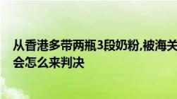 从香港多带两瓶3段奶粉,被海关查扣了说要通过法院来处理会怎么来判决