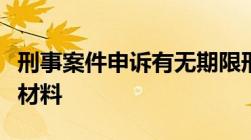 刑事案件申诉有无期限刑事案件申诉需要什么材料