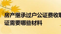 房产继承过户公证费收取标准房产继承过户公证需要哪些材料