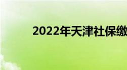 2022年天津社保缴费规定一览表