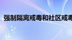 强制隔离戒毒和社区戒毒的时间期限是多久