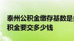 泰州公积金缴存基数是多少2022年度泰州公积金要交多少钱