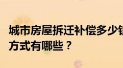 城市房屋拆迁补偿多少钱？城市房屋拆迁补偿方式有哪些？