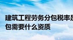 建筑工程劳务分包税率是多少建筑工程劳务分包需要什么资质