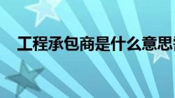 工程承包商是什么意思需要符合什么条件