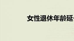 女性退休年龄延长最新规定