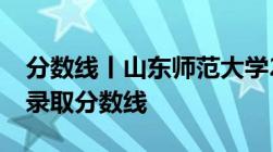 分数线丨山东师范大学2022年在山东各专业录取分数线