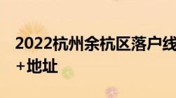 2022杭州余杭区落户线下办理窗口一览 时间+地址