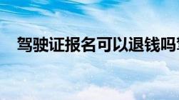 驾驶证报名可以退钱吗驾驶证报名的流程