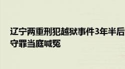 辽宁两重刑犯越狱事件3年半后休假狱警王贯群被判玩忽职守罪当庭喊冤