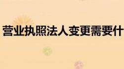 营业执照法人变更需要什么材料要准备什么？