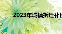 2023年城镇拆迁补偿标准详细解读