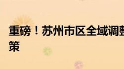 重磅！苏州市区全域调整外地人购买首套房政策