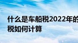 什么是车船税2022年的最新标准是什么车船税如何计算