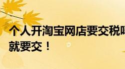 个人开淘宝网店要交税吗营业额达到这个标准就要交！