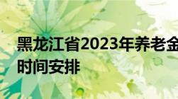 黑龙江省2023年养老金调整方案及补发到账时间安排