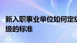 新入职事业单位如何定级定岗试用期后转正定级的标准