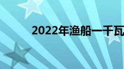 2022年渔船一千瓦补助多少钱呢