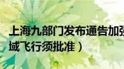 上海九部门发布通告加强无人机管理（部分区域飞行须批准）