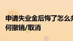 申请失业金后悔了怎么办申请的失业补助金如何撤销/取消