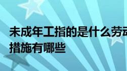 未成年工指的是什么劳动者对未成年工的保护措施有哪些