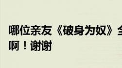 哪位亲友《破身为奴》全文TXT的给我邮一个啊！谢谢