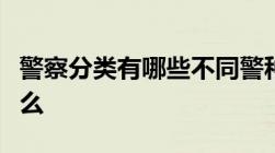 警察分类有哪些不同警种分别的工作职责是什么