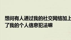 想问有人通过我的社交网络加上我的身边人然后用金钱换区了我的个人信息犯法嘛