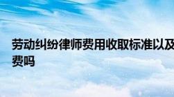 劳动纠纷律师费用收取标准以及劳动纠纷败诉了还要付律师费吗