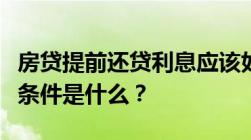 房贷提前还贷利息应该如何计算房贷提前还款条件是什么？