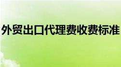 外贸出口代理费收费标准 外贸出口代理公司）