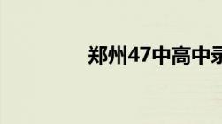 郑州47中高中录取分数线